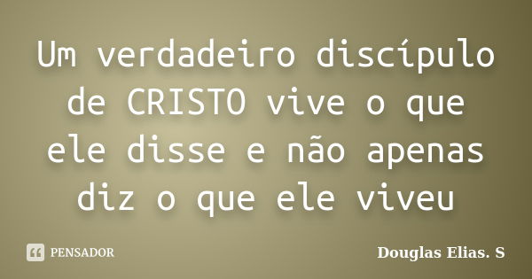 Um verdadeiro discípulo de CRISTO vive o que ele disse e não apenas diz o que ele viveu... Frase de Douglas Elias. S.