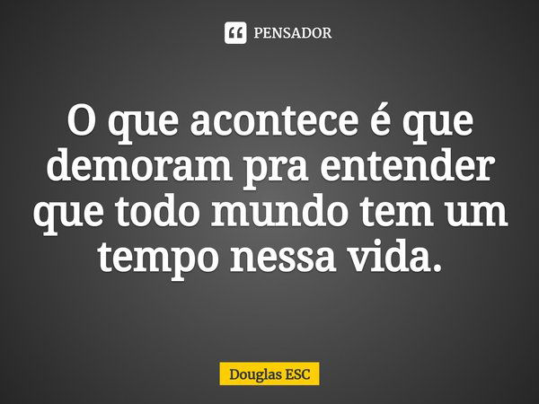 ⁠O que acontece é que demoram pra entender que todo mundo tem um tempo nessa vida.⁠... Frase de Douglas ESC.