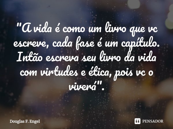 ⁠"A vida é como um livro que vc escreve, cada fase é um capítulo. Intão escreva seu livro da vida com virtudes e ética, pois vc o viverá".... Frase de Douglas F. Engel.