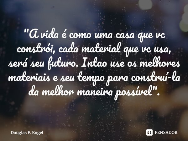 ⁠"A vida é como uma casa que vc constrói, cada material que vc usa, será seu futuro. Intao use os melhores materiais e seu tempo para construí-la da melhor... Frase de Douglas F. Engel.