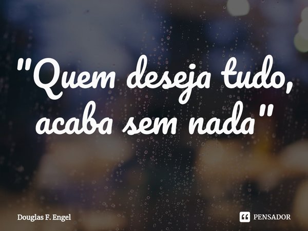 ⁠"Quem deseja tudo, acaba sem nada"... Frase de Douglas F. Engel.