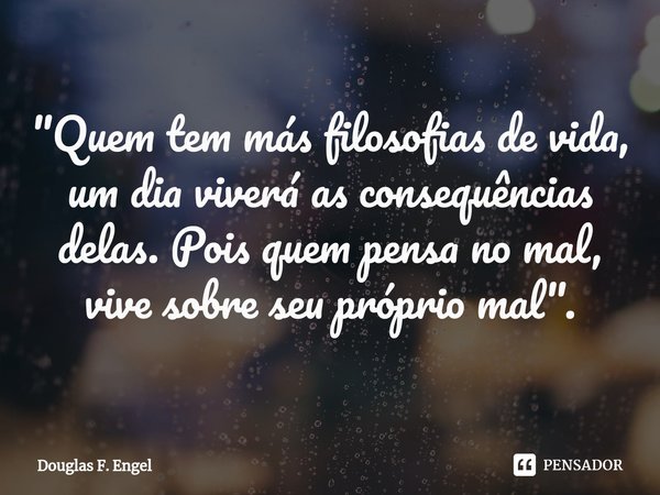 ⁠"Quem tem más filosofias de vida, um dia viverá as consequências delas. Pois quem pensa no mal, vive sobre seu próprio mal".... Frase de Douglas F. Engel.