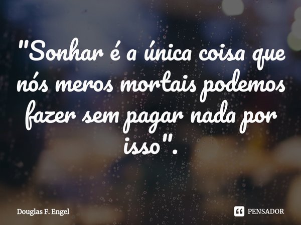 ⁠"Sonhar é a única coisa que nós meros mortais podemos fazer sem pagar nada por isso".... Frase de Douglas F. Engel.