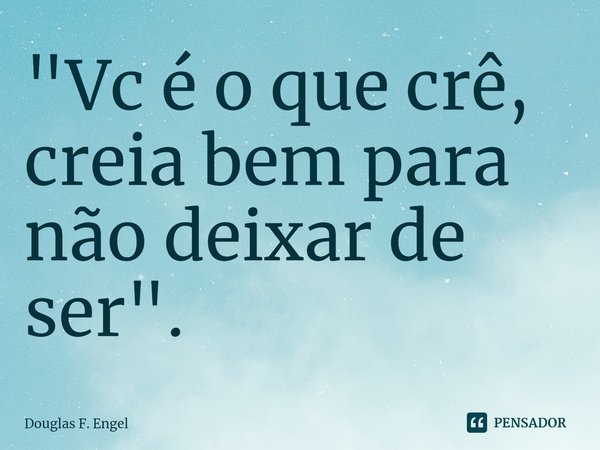 ⁠"Vc é o que crê, creia bem para não deixar de ser".... Frase de Douglas F. Engel.