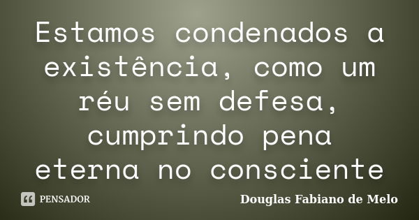 Estamos condenados a existência, como um réu sem defesa, cumprindo pena eterna no consciente... Frase de Douglas Fabiano de Melo.