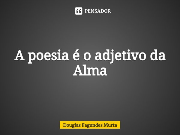 ⁠A poesia é o adjetivo da Alma... Frase de Douglas Fagundes Murta.