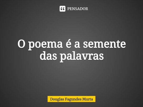 ⁠O poema é a semente das palavras... Frase de Douglas Fagundes Murta.