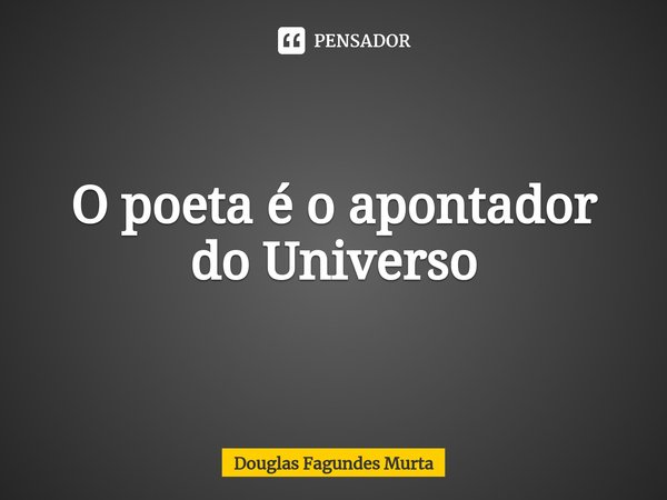 ⁠O poeta é o apontador do Universo... Frase de Douglas Fagundes Murta.