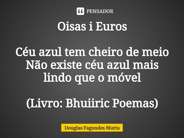 Oisas i Euros Céu azul tem cheiro de meio
Não existe céu azul mais lindo que o móvel (Livro: Bhuiiric Poemas)⁠... Frase de Douglas Fagundes Murta.
