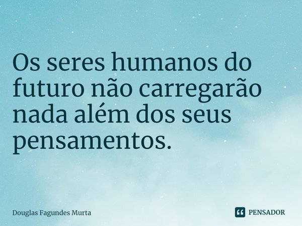 ⁠Os seres humanos do futuro não carregarão nada além dos seus pensamentos.... Frase de Douglas Fagundes Murta.
