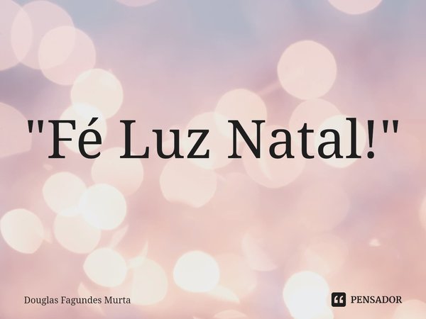 ⁠"Fé Luz Natal!"... Frase de Douglas Fagundes Murta.