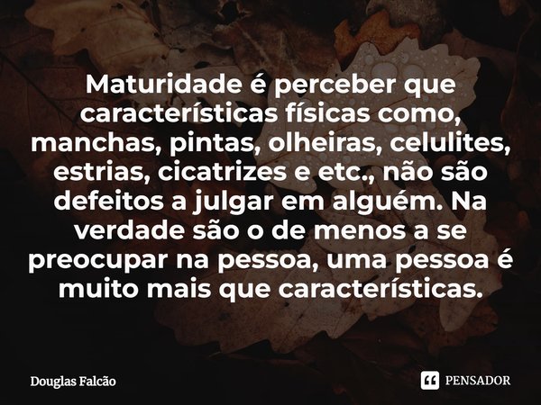 ⁠Maturidade é perceber que características físicas como, manchas, pintas, olheiras, celulites, estrias, cicatrizes e etc., não são defeitos a julgar em alguém. ... Frase de Douglas Falcão.