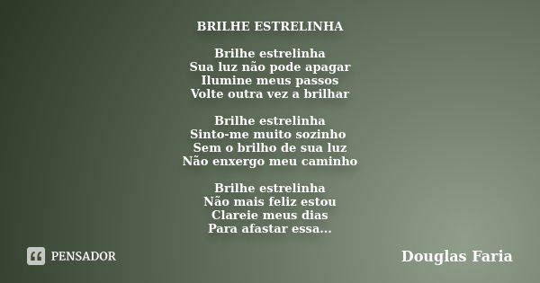 BRILHE ESTRELINHA Brilhe estrelinha Sua luz não pode apagar Ilumine meus passos Volte outra vez a brilhar Brilhe estrelinha Sinto-me muito sozinho Sem o brilho ... Frase de Douglas Faria.