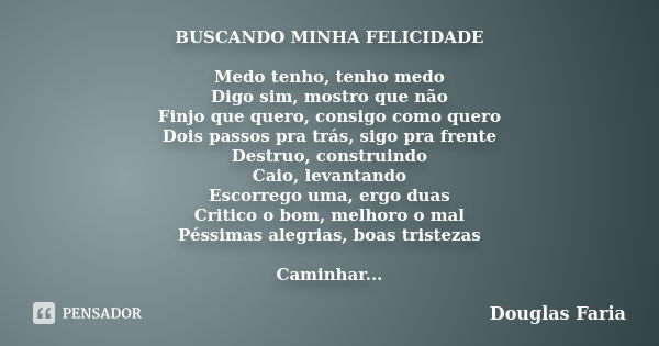 BUSCANDO MINHA FELICIDADE Medo tenho, tenho medo Digo sim, mostro que não Finjo que quero, consigo como quero Dois passos pra trás, sigo pra frente Destruo, con... Frase de Douglas Faria.