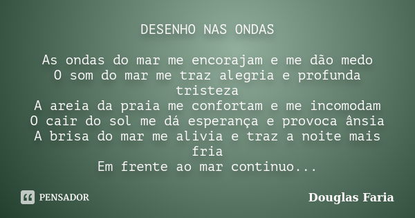 DESENHO NAS ONDAS As ondas do mar me encorajam e me dão medo O som do mar me traz alegria e profunda tristeza A areia da praia me confortam e me incomodam O cai... Frase de Douglas Faria.