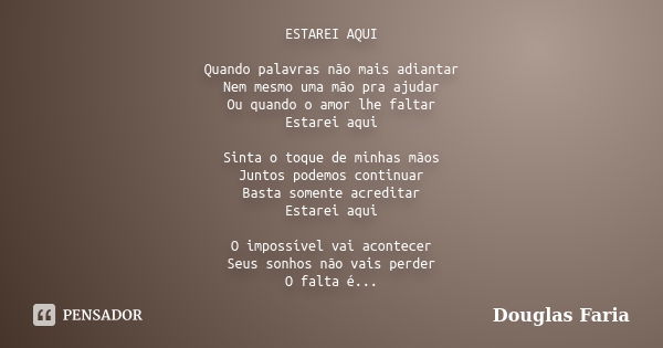 ESTAREI AQUI Quando palavras não mais adiantar Nem mesmo uma mão pra ajudar Ou quando o amor lhe faltar Estarei aqui Sinta o toque de minhas mãos Juntos podemos... Frase de Douglas Faria.