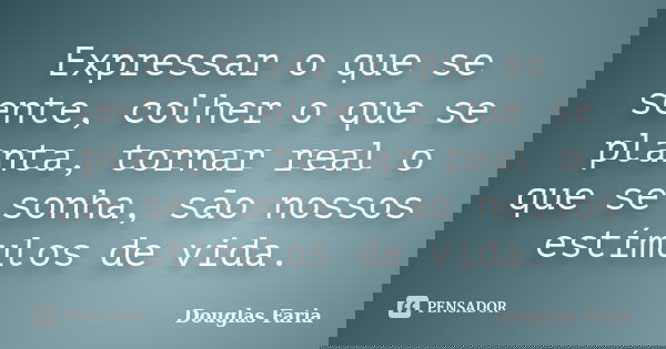 Expressar o que se sente, colher o que se planta, tornar real o que se sonha, são nossos estímulos de vida.... Frase de Douglas Faria.