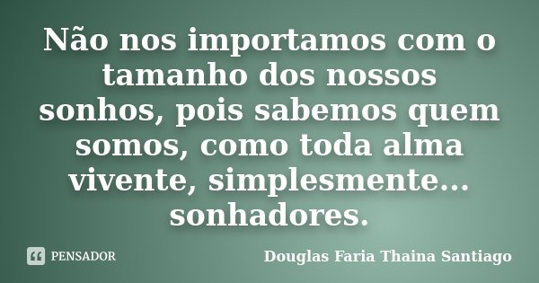 Não nos importamos com o tamanho dos nossos sonhos, pois sabemos quem somos, como toda alma vivente, simplesmente... sonhadores.... Frase de Douglas Faria Thaina Santiago.