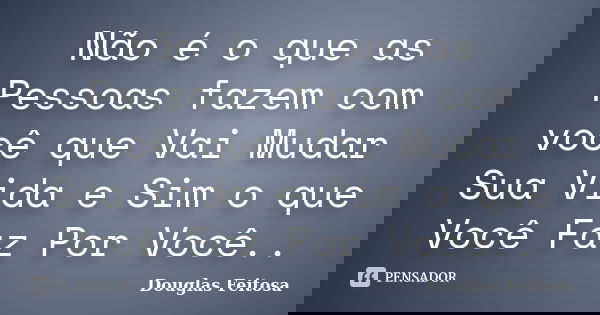 Não é o que as Pessoas fazem com você que Vai Mudar Sua Vida e Sim o que Você Faz Por Você..... Frase de Douglas Feitosa.