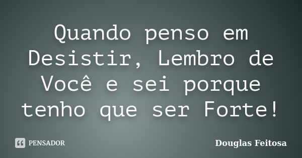 Quando penso em Desistir, Lembro de Você e sei porque tenho que ser Forte!... Frase de Douglas Feitosa.