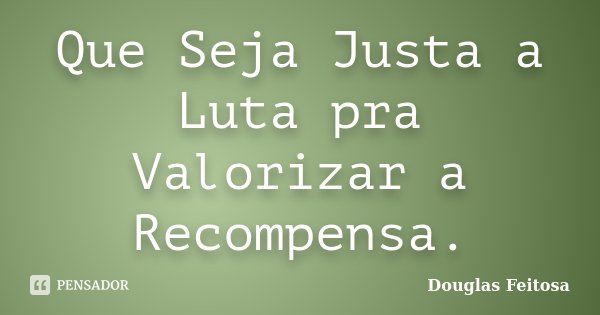 Que Seja Justa a Luta pra Valorizar a Recompensa.... Frase de Douglas Feitosa.