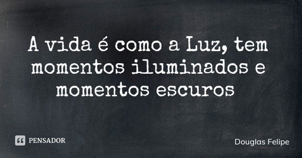 A vida é como a Luz, tem momentos iluminados e momentos escuros... Frase de Douglas Felipe.