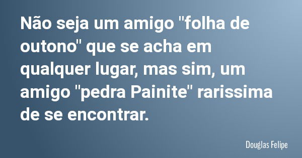 Não seja um amigo "folha de outono" que se acha em qualquer lugar, mas sim, um amigo "pedra Painite" rarissima de se encontrar.... Frase de Douglas Felipe.