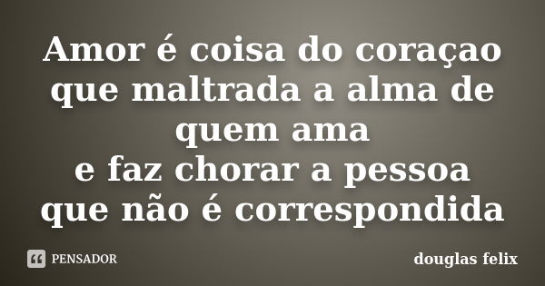 Amor é coisa do coraçao que maltrada a alma de quem ama e faz chorar a pessoa que não é correspondida... Frase de Douglas Felix.