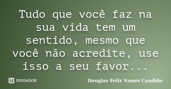 Tudo que você faz na sua vida tem um sentido, mesmo que você não acredite, use isso a seu favor...... Frase de douglas felix nunes candido.