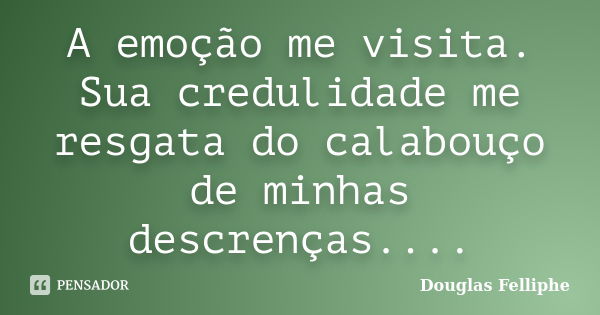 A emoção me visita. Sua credulidade me resgata do calabouço de minhas descrenças....... Frase de Douglas Felliphe.