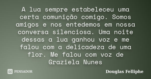 A lua sempre estabeleceu uma certa comunição comigo. Somos amigos e nos entedemos em nossa conversa silenciosa. Uma noite dessas a lua ganhou voz e me falou com... Frase de Douglas Felliphe.