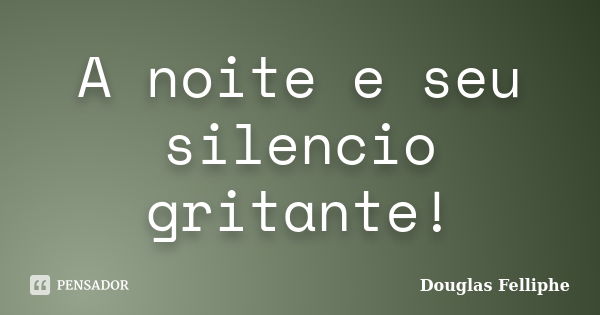 A noite e seu silencio gritante!... Frase de Douglas Felliphe.