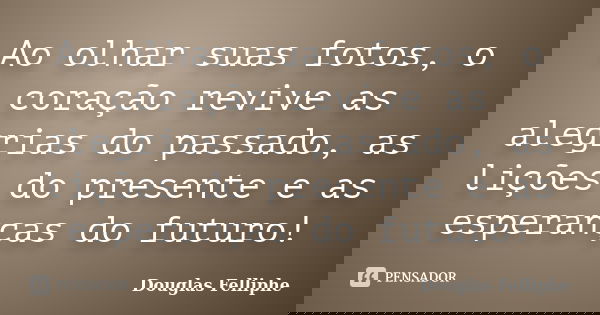 Ao olhar suas fotos, o coração revive as alegrias do passado, as lições do presente e as esperanças do futuro!... Frase de Douglas Felliphe.