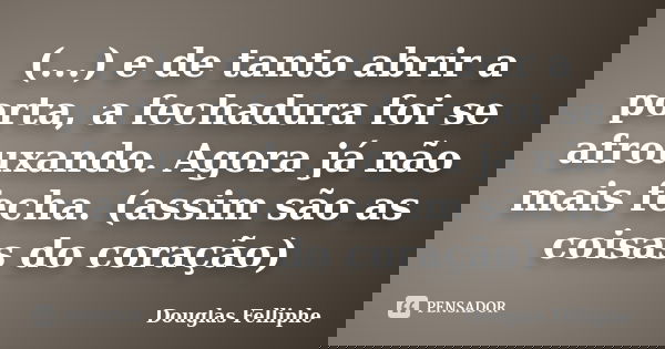 (...) e de tanto abrir a porta, a fechadura foi se afrouxando. Agora já não mais fecha. (assim são as coisas do coração)... Frase de Douglas Felliphe.