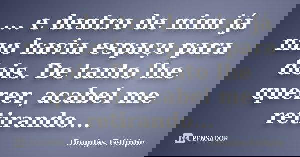... e dentro de mim já nao havia espaço para dois. De tanto lhe querer, acabei me retirando...... Frase de Douglas Felliphe.