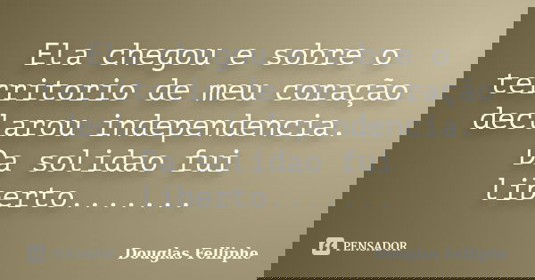Ela chegou e sobre o territorio de meu coração declarou independencia. Da solidao fui liberto.......... Frase de Douglas Felliphe.