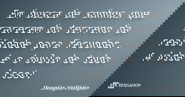 Em busca de sonhos que carecem do terreno da realidade para fecundar. A vida é o óvulo de tudo isso!... Frase de Douglas Felliphe.