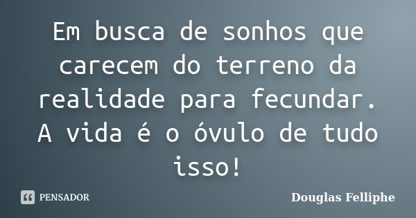 Em busca de sonhos que carecem do terreno da realidade para fecundar. A vida é o óvulo de tudo isso!... Frase de Douglas Felliphe.