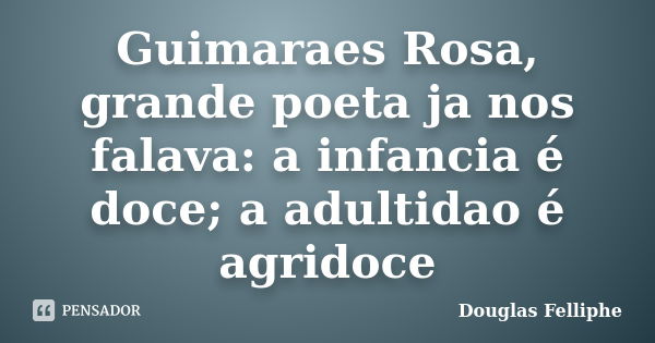 Guimaraes Rosa, grande poeta ja nos falava: a infancia é doce; a adultidao é agridoce... Frase de Douglas Felliphe.