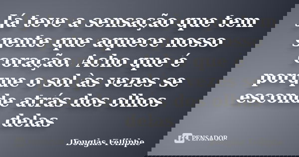 Já teve a sensação que tem gente que aquece nosso coração. Acho que é porque o sol às vezes se esconde atrás dos olhos delas... Frase de Douglas Felliphe.