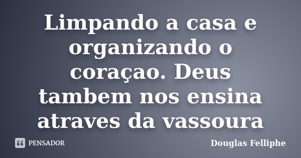 Limpando a casa e organizando o coraçao. Deus tambem nos ensina atraves da vassoura... Frase de Douglas Felliphe.