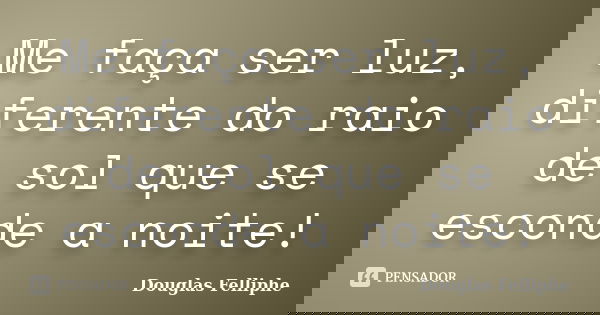 Me faça ser luz, diferente do raio de sol que se esconde a noite!... Frase de Douglas Felliphe.