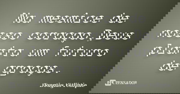 Na mesmice de nosso coraçao,Deus planta um futuro de graças.... Frase de Douglas Felliphe.
