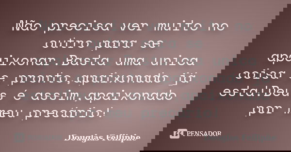 Não precisa ver muito no outro para se apaixonar.Basta uma unica coisa e pronto,apaixonado já esta!Deus é assim,apaixonado por meu precário!... Frase de Douglas Felliphe.