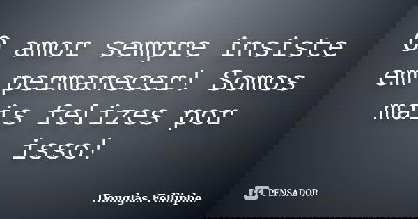 O amor sempre insiste em permanecer! Somos mais felizes por isso!... Frase de Douglas Felliphe.
