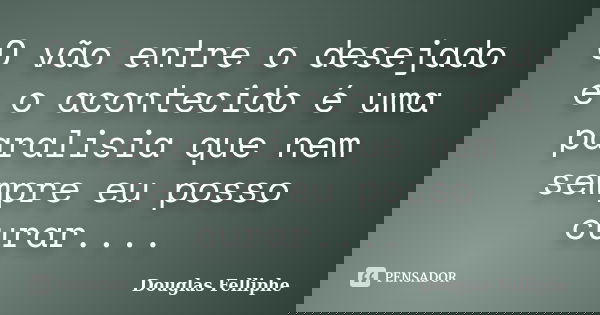 O vão entre o desejado e o acontecido é uma paralisia que nem sempre eu posso curar....... Frase de Douglas Felliphe.