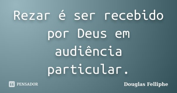 Rezar é ser recebido por Deus em audiência particular.... Frase de Douglas Felliphe.