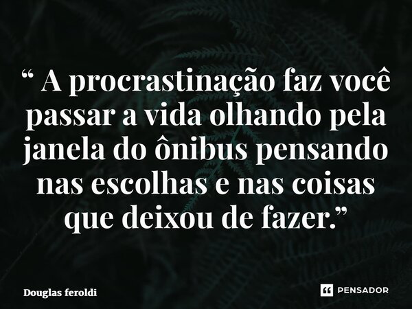 ⁠“ A procrastinação faz você passar a vida olhando pela janela do ônibus pensando nas escolhas e nas coisas que deixou de fazer.”... Frase de Douglas feroldi.