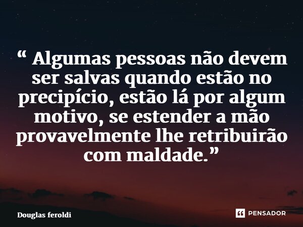 ⁠“ Algumas pessoas não devem ser salvas quando estão no precipício, estão lá por algum motivo, se estender a mão provavelmente lhe retribuirão com maldade.”... Frase de Douglas feroldi.