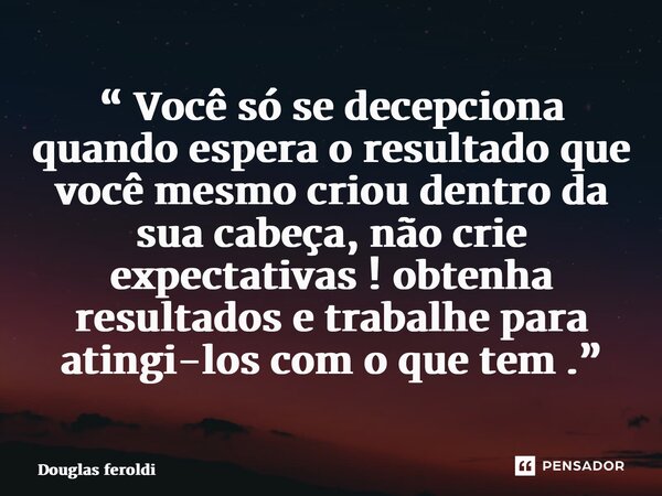 ⁠“ Você só se decepciona quando espera o resultado que você mesmo criou dentro da sua cabeça, não crie expectativas ! obtenha resultados e trabalhe para atingi-... Frase de Douglas feroldi.